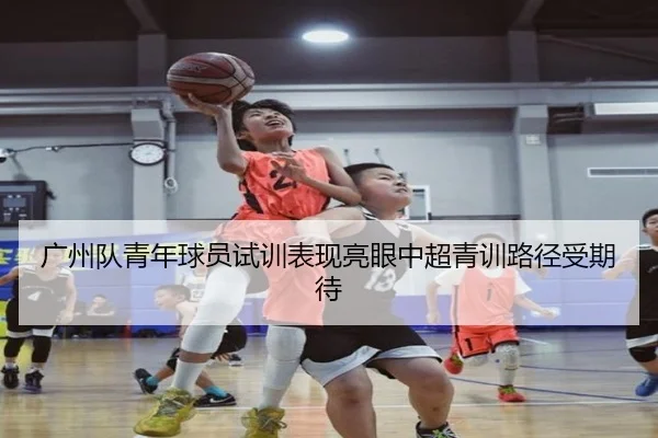 广州队青年球员试训表现亮眼中超青训路径受期待