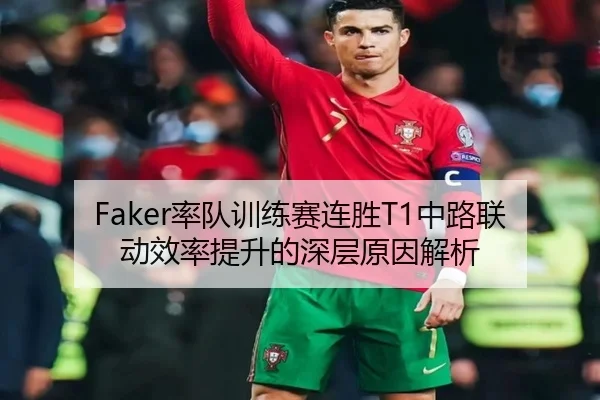 Faker率队训练赛连胜T1中路联动效率提升的深层原因解析
