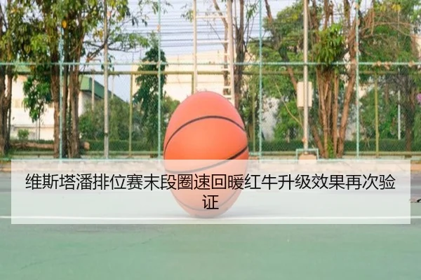 维斯塔潘排位赛末段圈速回暖红牛升级效果再次验证