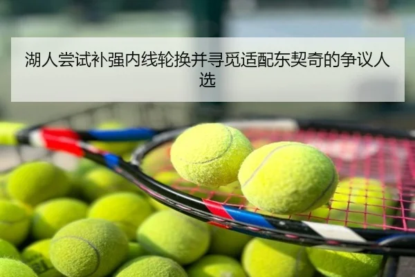 湖人尝试补强内线轮换并寻觅适配东契奇的争议人选