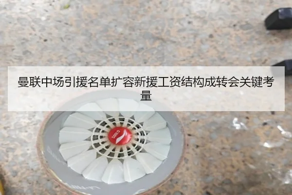 曼联中场引援名单扩容新援工资结构成转会关键考量