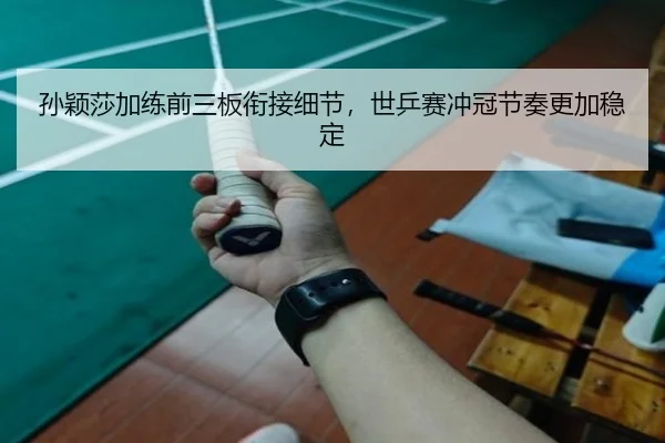 孙颖莎加练前三板衔接细节，世乒赛冲冠节奏更加稳定