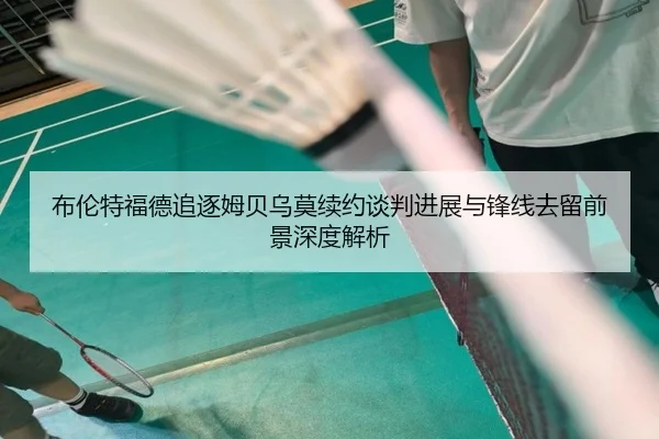 布伦特福德追逐姆贝乌莫续约谈判进展与锋线去留前景深度解析