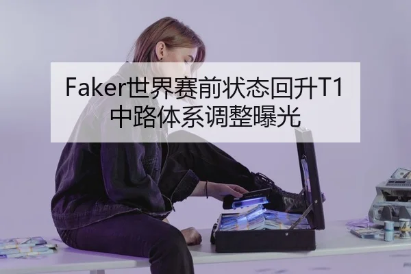 Faker世界赛前状态回升T1中路体系调整曝光