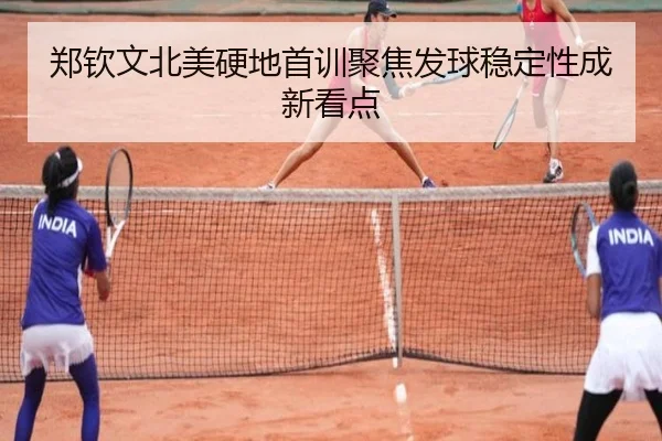 郑钦文北美硬地首训聚焦发球稳定性成新看点