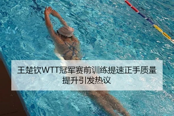 王楚钦WTT冠军赛前训练提速正手质量提升引发热议