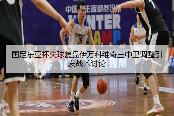 国足东亚杯失球复盘伊万科维奇三中卫调整引发战术讨论