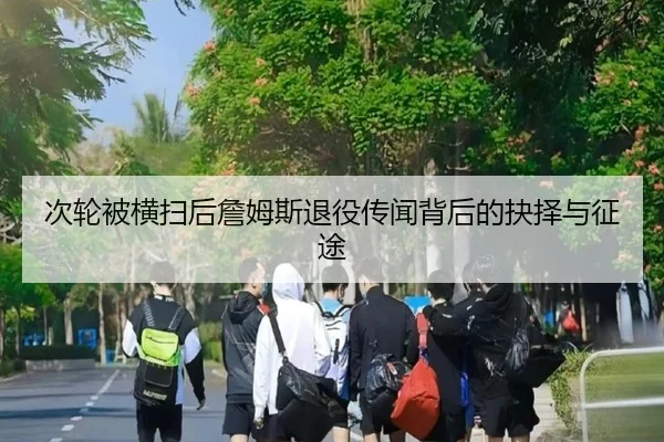次轮被横扫后詹姆斯退役传闻背后的抉择与征途