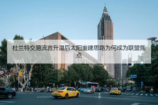 杜兰特交易流言升温后太阳重建思路为何成为联盟焦点
